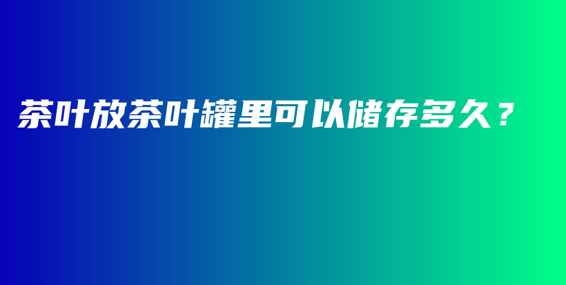 茶叶放茶叶罐里可以储存多久？插图