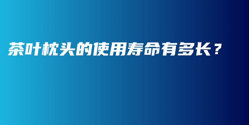 茶叶枕头的使用寿命有多长？插图