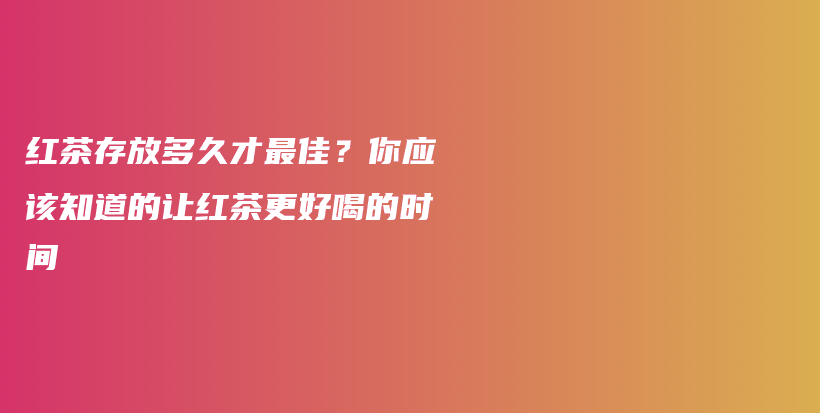 红茶存放多久才最佳？你应该知道的让红茶更好喝的时间插图