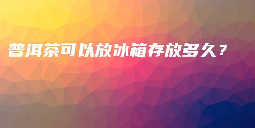 普洱茶可以放冰箱存放多久？插图