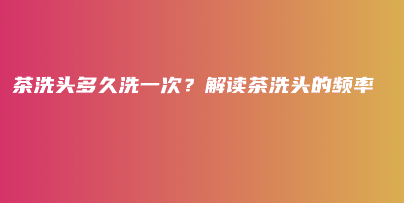 茶洗头多久洗一次？解读茶洗头的频率插图