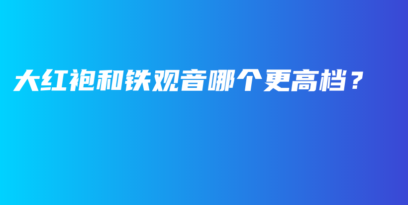 大红袍和铁观音哪个更高档？插图