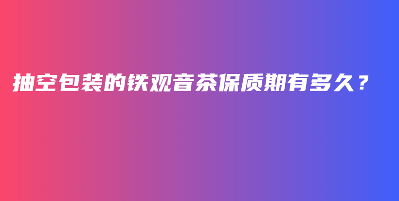 抽空包装的铁观音茶保质期有多久？插图