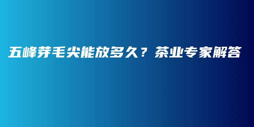 五峰芽毛尖能放多久？茶业专家解答插图