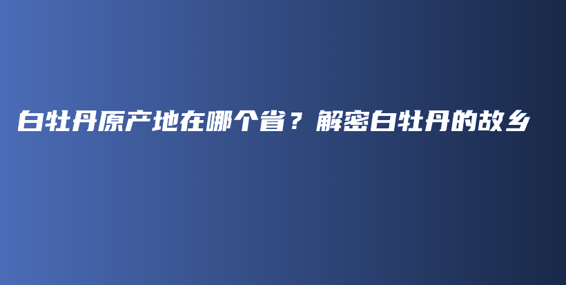 白牡丹原产地在哪个省？解密白牡丹的故乡插图