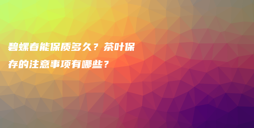 碧螺春能保质多久？茶叶保存的注意事项有哪些？插图