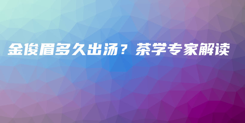 金俊眉多久出汤？茶学专家解读插图