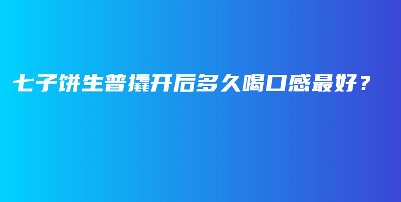 七子饼生普撬开后多久喝口感最好？插图