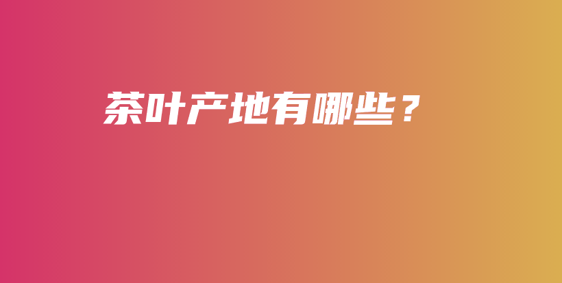 茶叶产地有哪些？插图