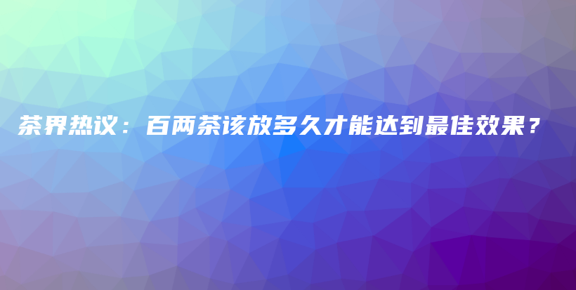 茶界热议：百两茶该放多久才能达到最佳效果？插图