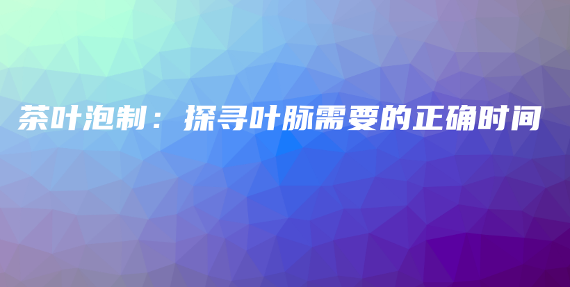 茶叶泡制：探寻叶脉需要的正确时间插图