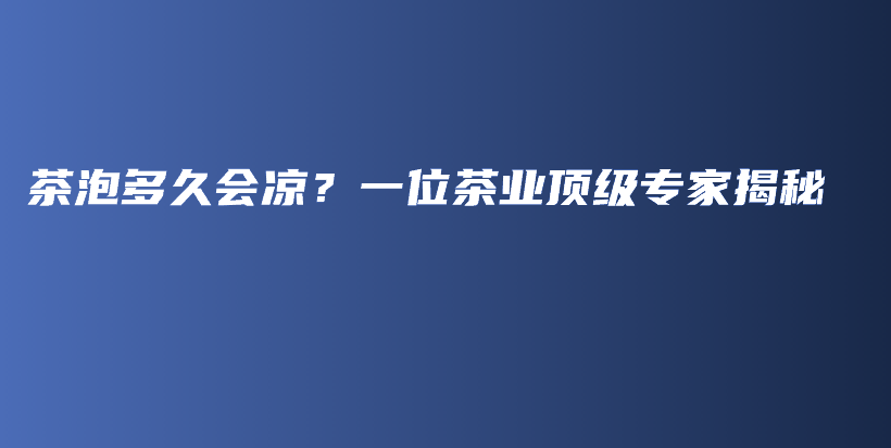 茶泡多久会凉？一位茶业顶级专家揭秘插图