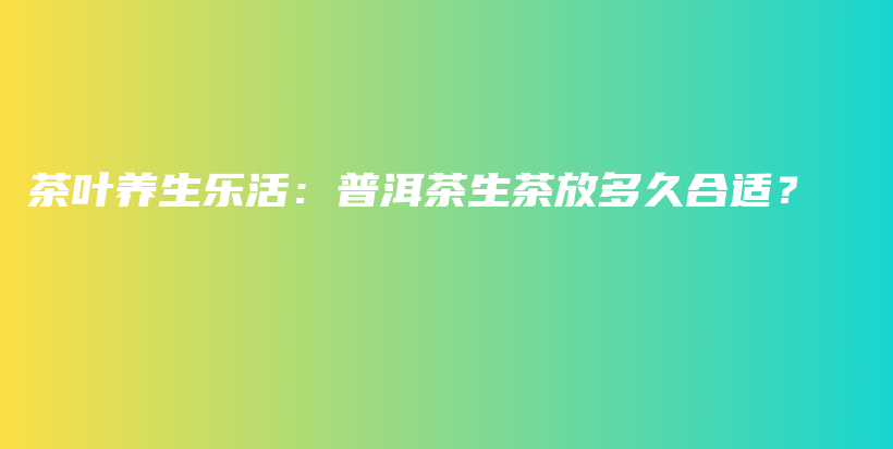 茶叶养生乐活：普洱茶生茶放多久合适？插图