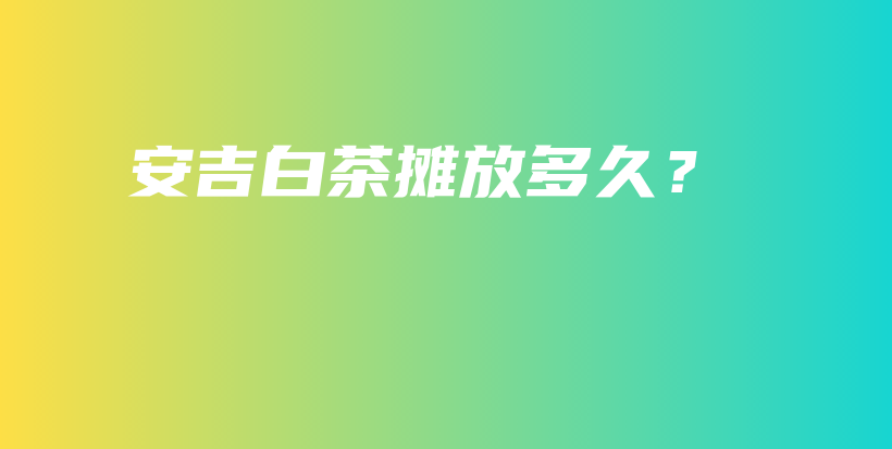 安吉白茶摊放多久？插图