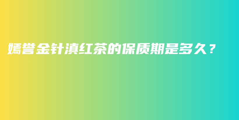 嫣誉金针滇红茶的保质期是多久？插图