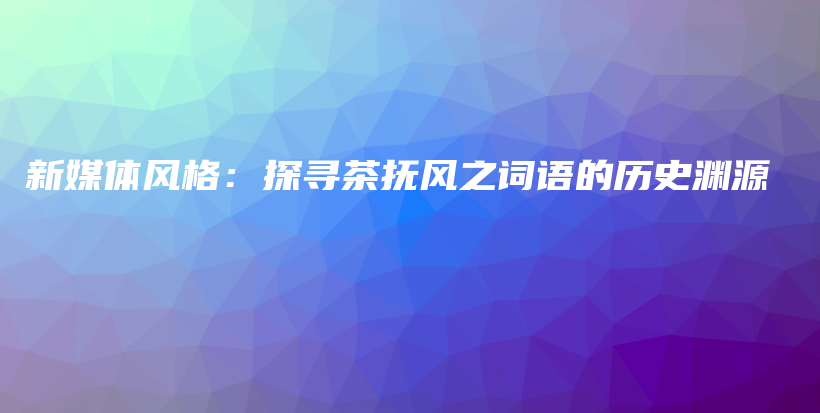 新媒体风格：探寻茶抚风之词语的历史渊源插图