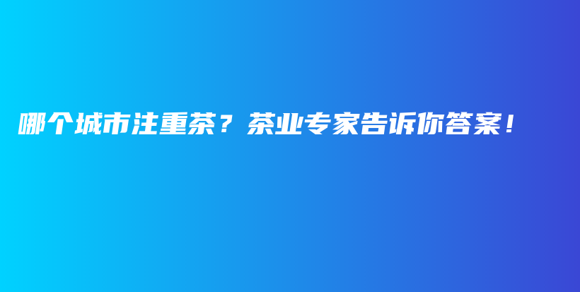 哪个城市注重茶？茶业专家告诉你答案！插图