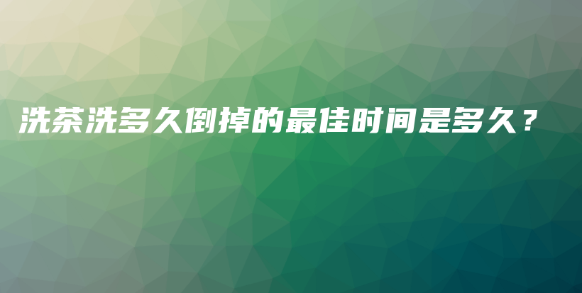 洗茶洗多久倒掉的最佳时间是多久？插图