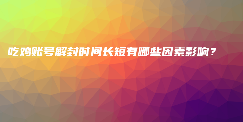 吃鸡账号解封时间长短有哪些因素影响？插图