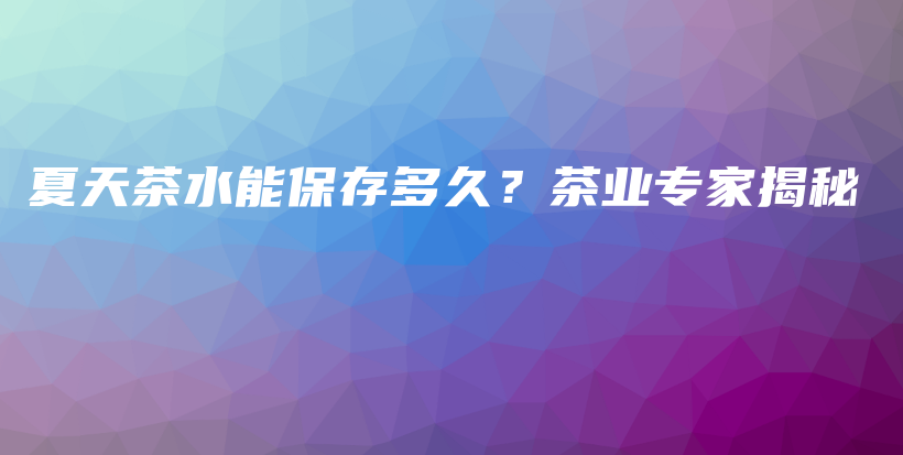 夏天茶水能保存多久？茶业专家揭秘插图