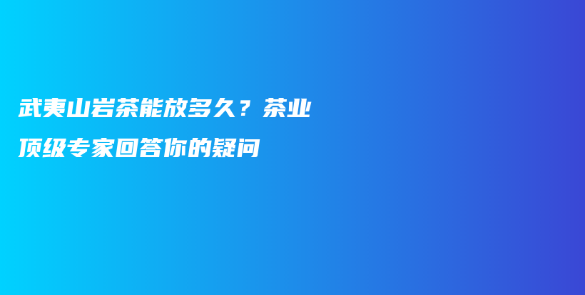 武夷山岩茶能放多久？茶业顶级专家回答你的疑问插图