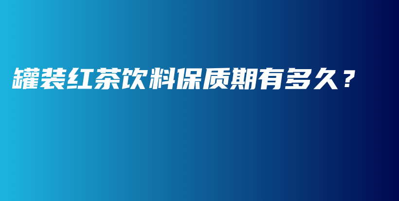 罐装红茶饮料保质期有多久？插图