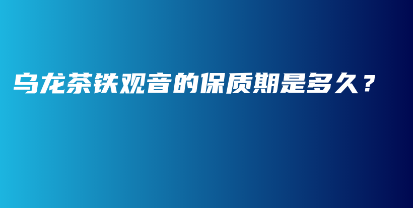 乌龙茶铁观音的保质期是多久？插图