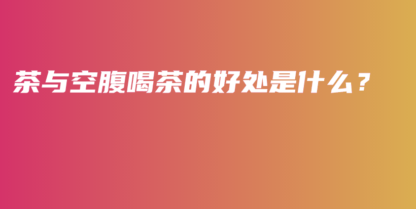 茶与空腹喝茶的好处是什么？插图