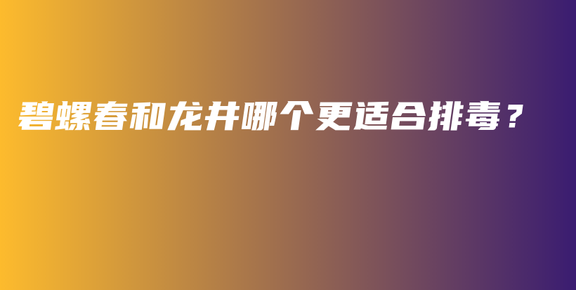 碧螺春和龙井哪个更适合排毒？插图