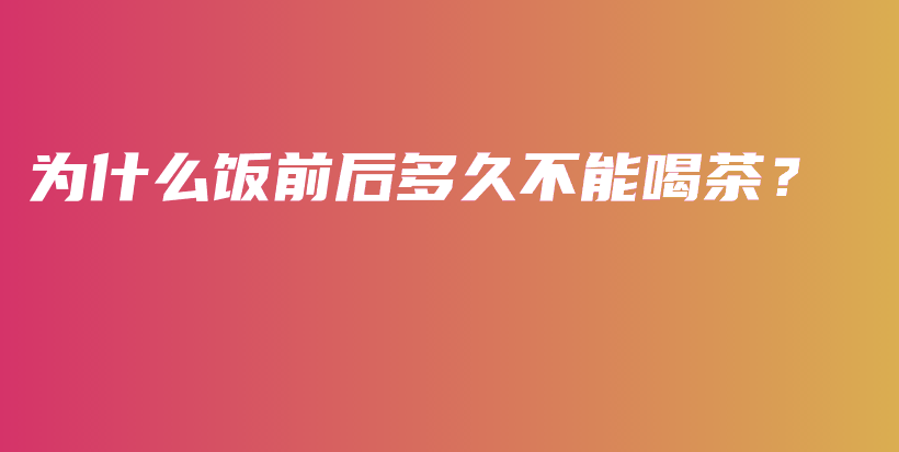 为什么饭前后多久不能喝茶？插图