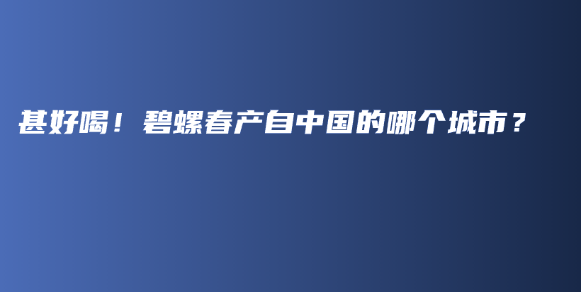 甚好喝！碧螺春产自中国的哪个城市？插图