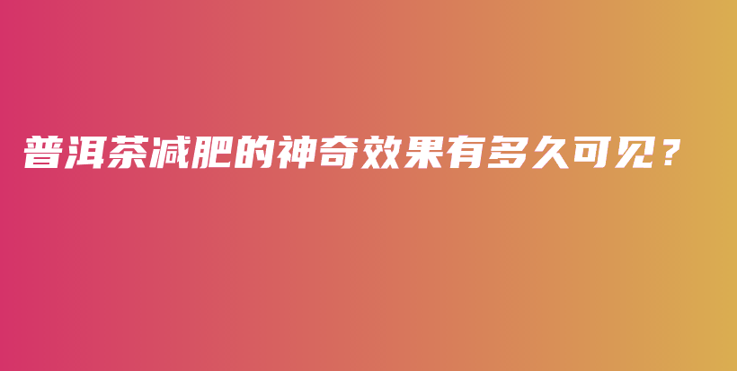 普洱茶减肥的神奇效果有多久可见？插图