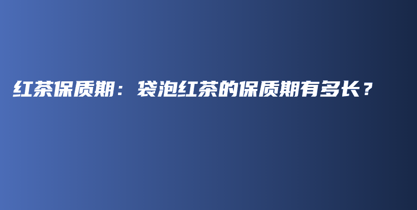 红茶保质期：袋泡红茶的保质期有多长？插图