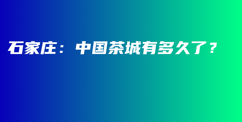 石家庄：中国茶城有多久了？插图