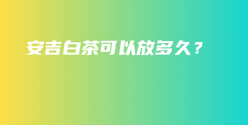 安吉白茶可以放多久？插图