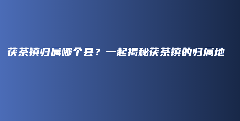 茯茶镇归属哪个县？一起揭秘茯茶镇的归属地插图