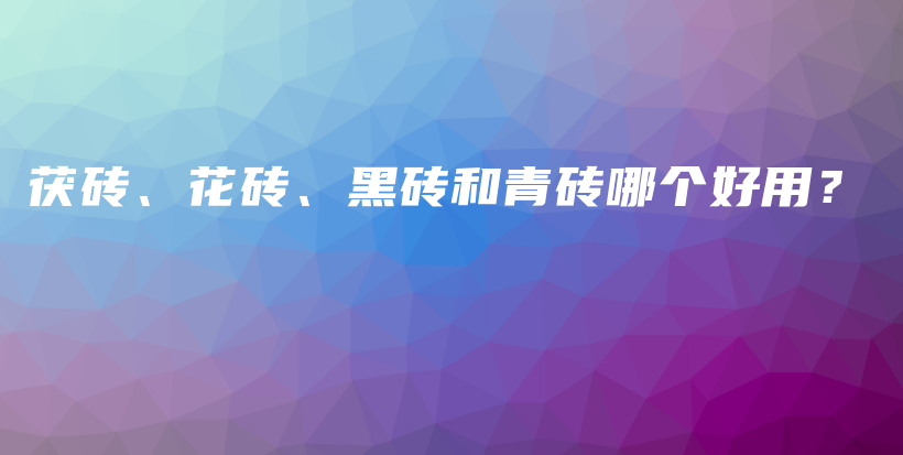 茯砖、花砖、黑砖和青砖哪个好用？插图