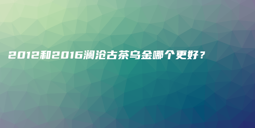 2012和2016澜沧古茶乌金哪个更好？插图