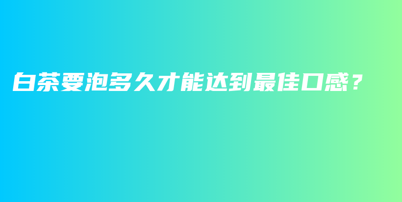 白茶要泡多久才能达到最佳口感？插图