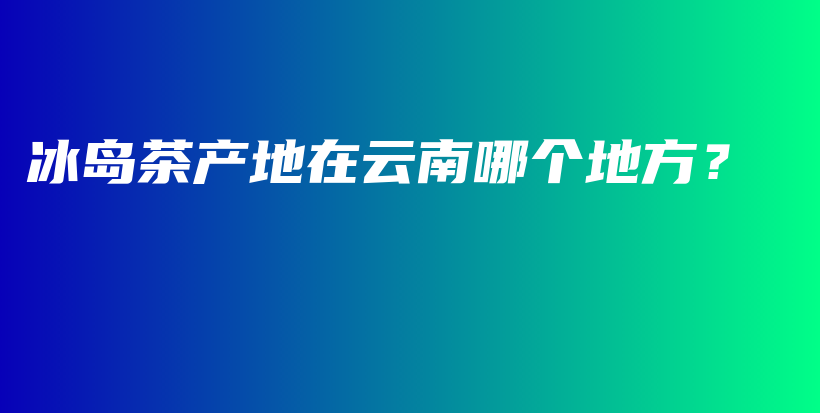 冰岛茶产地在云南哪个地方？插图