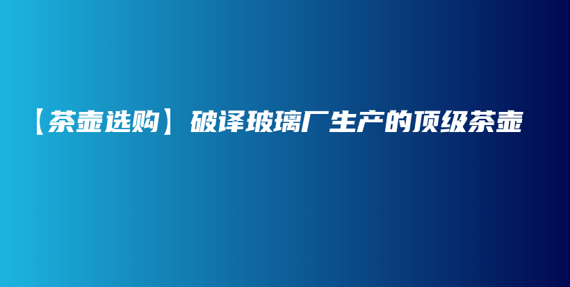 【茶壶选购】破译玻璃厂生产的顶级茶壶插图