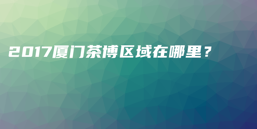 2017厦门茶博区域在哪里？插图