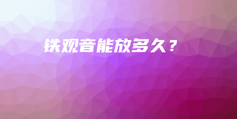 铁观音能放多久？插图