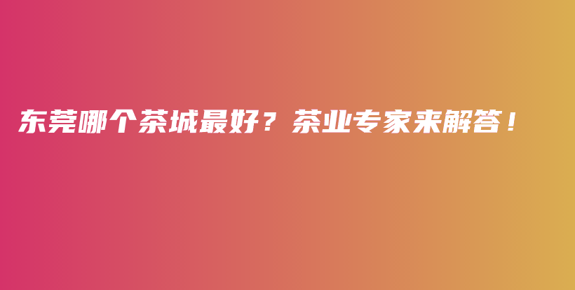 东莞哪个茶城最好？茶业专家来解答！插图