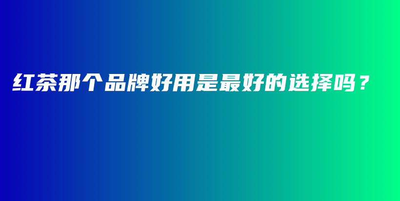 红茶那个品牌好用是最好的选择吗？插图